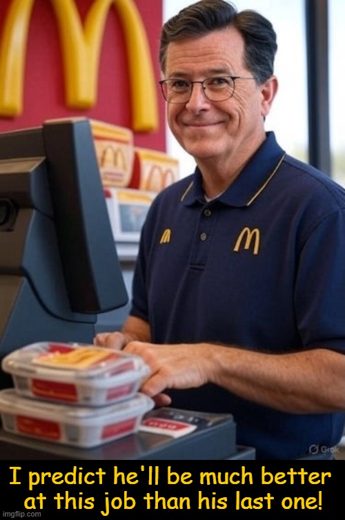POTUS Trump mentioned that Colbert's talent was less than his ratings. LOL! :) | I predict he'll be much better 
at this job than his last one! | image tagged in stephen colbert,you're fired,mcdonalds,new job,donald trump,tds not popular with thinkers | made w/ Imgflip meme maker