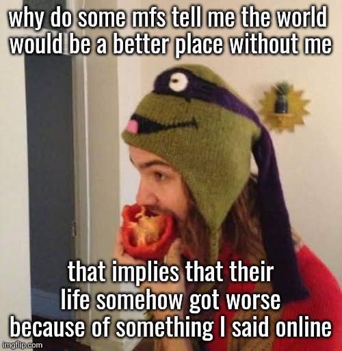 Kevin Parker eating bell pepper | why do some mfs tell me the world 
would be a better place without me; that implies that their life somehow got worse because of something I said online | image tagged in kevin parker eating bell pepper | made w/ Imgflip meme maker