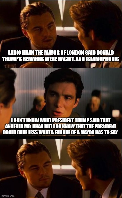 Heads up, Khan needs a hankie and a hug | SADIQ KHAN THE MAYOR OF LONDON SAID DONALD TRUMP'S REMARKS WERE RACIST, AND ISLAMOPHOBIC; I DON'T KNOW WHAT PRESIDENT TRUMP SAID THAT ANGERED MR. KHAN BUT I DO KNOW THAT THE PRESIDENT COULD CARE LESS WHAT A FAILURE OF A MAYOR HAS TO SAY | image tagged in memes,inception,sadiq khan,president trump,crying muslim,never go full jihad | made w/ Imgflip meme maker