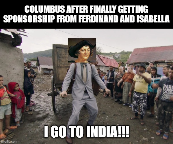 Little Did He Know | COLUMBUS AFTER FINALLY GETTING SPONSORSHIP FROM FERDINAND AND ISABELLA; I GO TO INDIA!!! | image tagged in borat i go to america | made w/ Imgflip meme maker