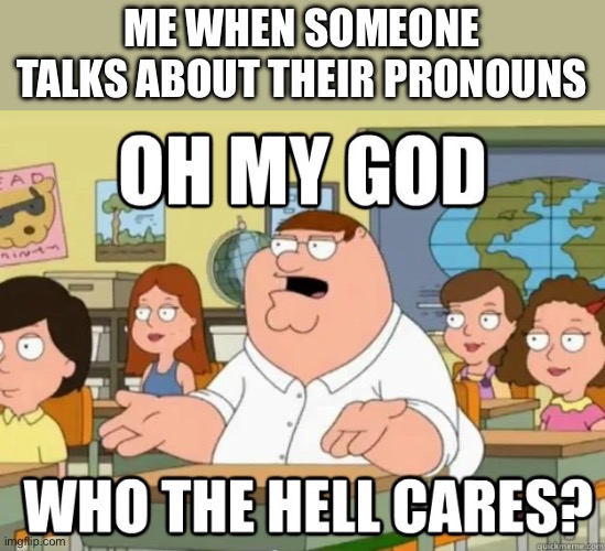 Nobody gives a **** about your pronouns! | ME WHEN SOMEONE TALKS ABOUT THEIR PRONOUNS | image tagged in oh my god who the hell cares,pronouns,lgbtq | made w/ Imgflip meme maker