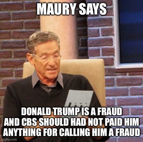 Maury reveals the Trump scam | MAURY SAYS; DONALD TRUMP IS A FRAUD AND CBS SHOULD HAD NOT PAID HIM ANYTHING FOR CALLING HIM A FRAUD | image tagged in maury lie detector,donald trump approves,cbs,connie chung | made w/ Imgflip meme maker