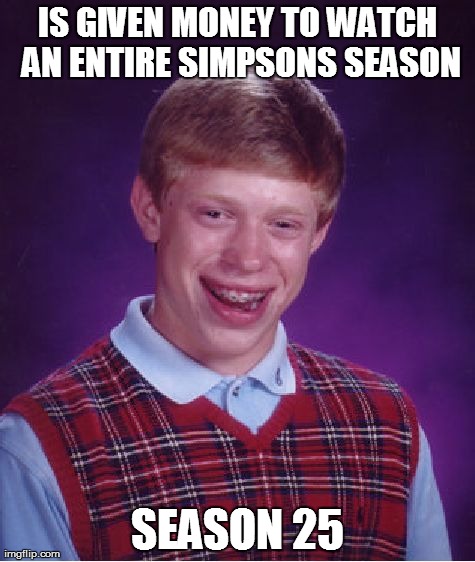 Bad Luck Brian | IS GIVEN MONEY TO WATCH AN ENTIRE SIMPSONS SEASON SEASON 25 | image tagged in memes,bad luck brian | made w/ Imgflip meme maker