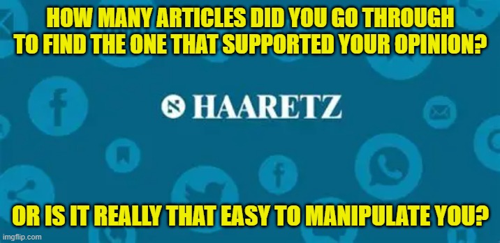 HOW MANY ARTICLES DID YOU GO THROUGH TO FIND THE ONE THAT SUPPORTED YOUR OPINION? OR IS IT REALLY THAT EASY TO MANIPULATE YOU? | made w/ Imgflip meme maker