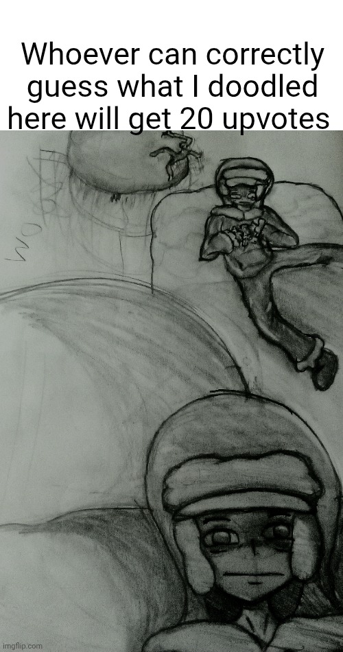 Leg is messed up but it's too late now | Whoever can correctly guess what I doodled here will get 20 upvotes | made w/ Imgflip meme maker