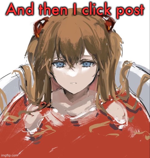 Asuka Langley Evangelion | And then I click post | image tagged in asuka langley evangelion | made w/ Imgflip meme maker