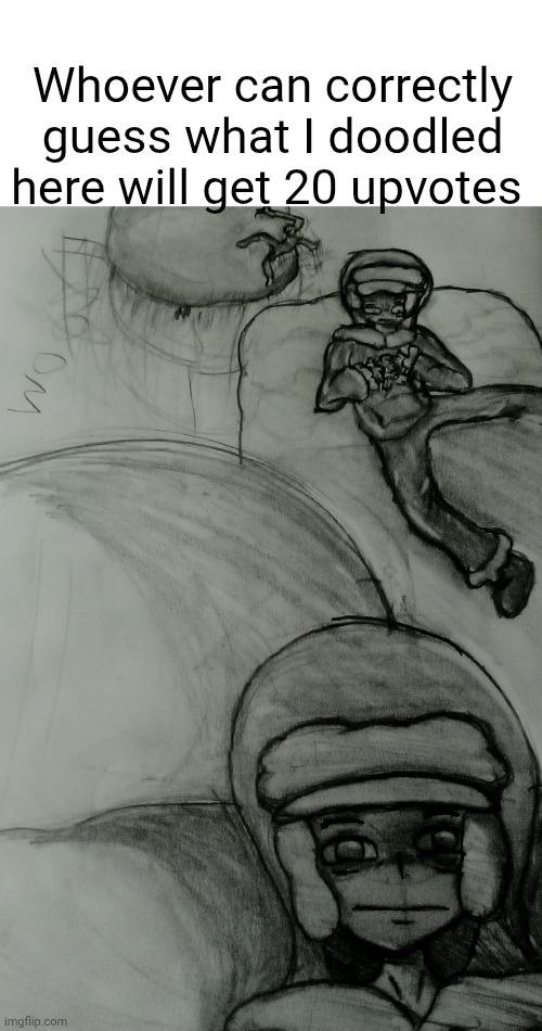 Whoever can correctly guess what I doodled here will get 20 upvotes | made w/ Imgflip meme maker