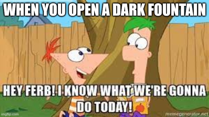 When you open a Dark Fountain in your house | WHEN YOU OPEN A DARK FOUNTAIN | image tagged in hey ferb i know what we're gonna do today | made w/ Imgflip meme maker