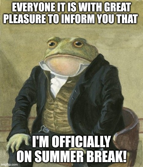 Hey guys I'm back! | EVERYONE IT IS WITH GREAT PLEASURE TO INFORM YOU THAT; I'M OFFICIALLY ON SUMMER BREAK! | image tagged in gentleman frog | made w/ Imgflip meme maker
