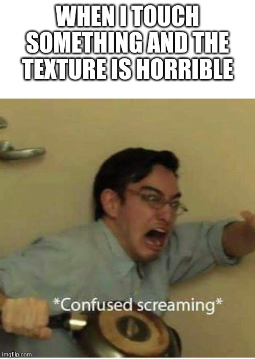 Can anyone relate? | WHEN I TOUCH SOMETHING AND THE TEXTURE IS HORRIBLE | image tagged in confused screaming | made w/ Imgflip meme maker