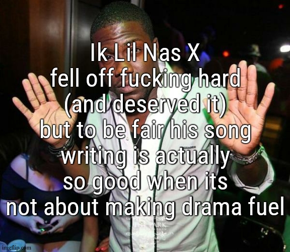 I havent listenned to its newest album yet, but really he got talent | Ik Lil Nas X fell off fucking hard (and deserved it) but to be fair his song writing is actually so good when its not about making drama fuel | image tagged in kevin hart hands up | made w/ Imgflip meme maker