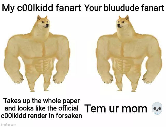 Buff Doge vs Buff Doge | My c00lkidd fanart Your bluudude fanart Takes up the whole paper and looks like the official c00lkidd render in forsaken Tem ur mom ? | image tagged in buff doge vs buff doge | made w/ Imgflip meme maker