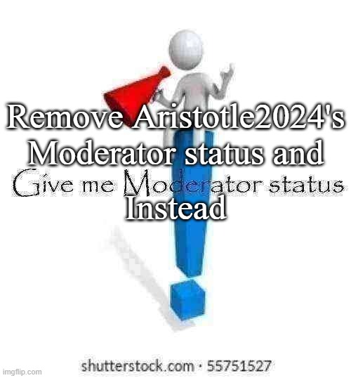 Give me Moderator status | Remove Aristotle2024's Moderator status and; Instead | image tagged in give me moderator status | made w/ Imgflip meme maker