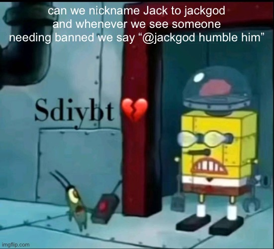 sdiybt | can we nickname Jack to jackgod and whenever we see someone needing banned we say “@jackgod humble him” | image tagged in sdiybt | made w/ Imgflip meme maker
