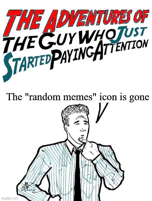 The "random memes" icon is gone | image tagged in adventures of the guy who just started paying attention | made w/ Imgflip meme maker
