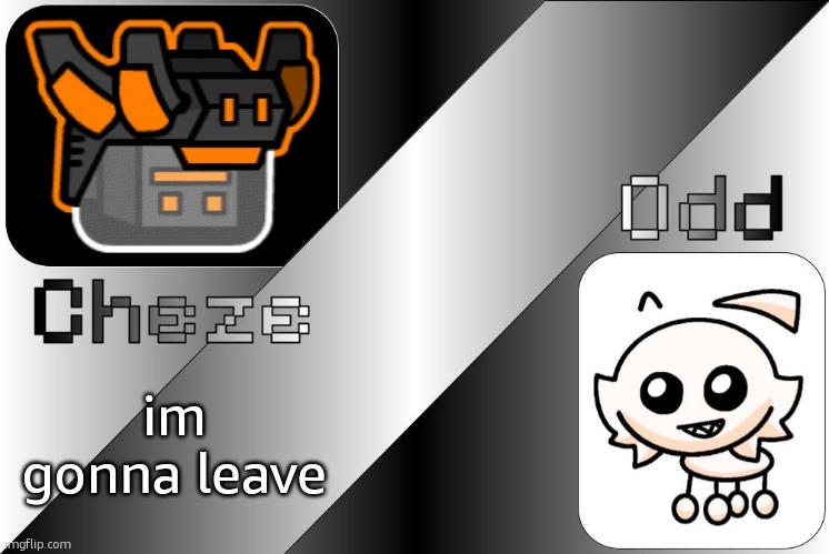 Cheze & Odd Shared Temp | im gonna leave | image tagged in cheze odd shared temp | made w/ Imgflip meme maker