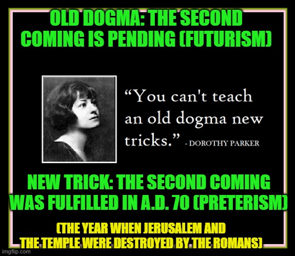 Note to Dorothy Parker: Behold, Here's an Exception to the Rule | OLD DOGMA: THE SECOND COMING IS PENDING (FUTURISM); NEW TRICK: THE SECOND COMING WAS FULFILLED IN A.D. 70 (PRETERISM); (THE YEAR WHEN JERUSALEM AND THE TEMPLE WERE DESTROYED BY THE ROMANS) | image tagged in second coming,parousia,ad70,futurism,preterism | made w/ Imgflip meme maker