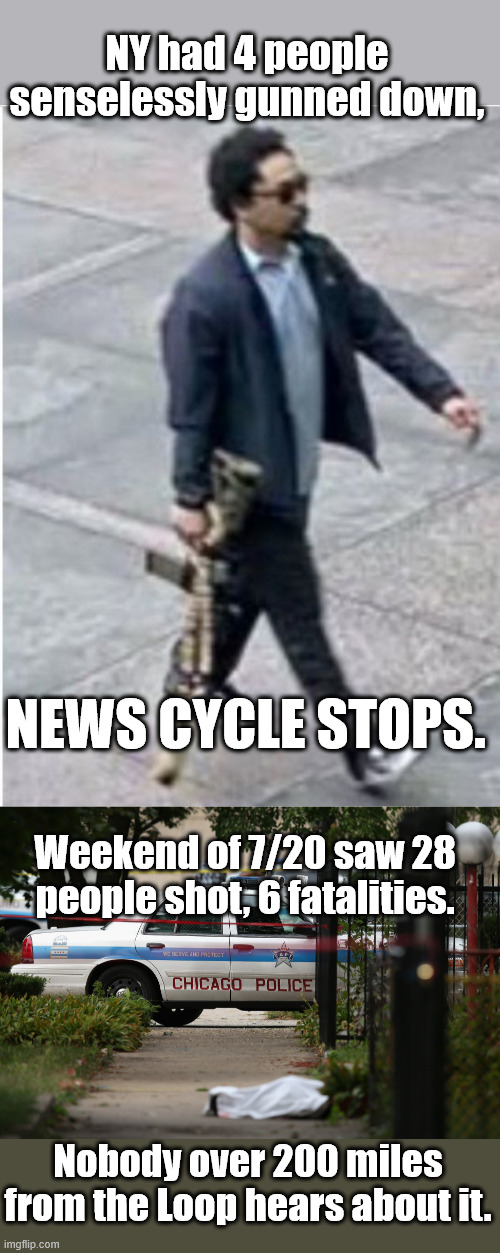 Both are Tragic, yet only one shuts down the news networks | NY had 4 people senselessly gunned down, NEWS CYCLE STOPS. Weekend of 7/20 saw 28 people shot, 6 fatalities. Nobody over 200 miles from the Loop hears about it. | image tagged in chicago gun control | made w/ Imgflip meme maker