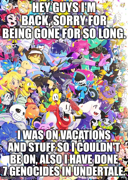 Awesome poster | HEY GUYS I'M BACK, SORRY FOR BEING GONE FOR SO LONG. I WAS ON VACATIONS AND STUFF SO I COULDN'T BE ON, ALSO I HAVE DONE 7 GENOCIDES IN UNDERTALE. | image tagged in awesome poster | made w/ Imgflip meme maker