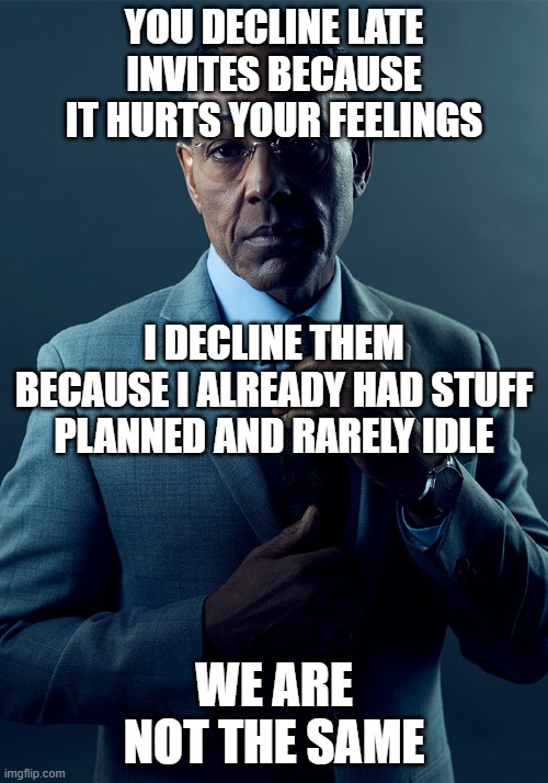 Late invites | YOU DECLINE LATE INVITES BECAUSE IT HURTS YOUR FEELINGS; I DECLINE THEM BECAUSE I ALREADY HAD STUFF PLANNED AND RARELY IDLE; WE ARE NOT THE SAME | image tagged in we are not the same,entrepreneur | made w/ Imgflip meme maker