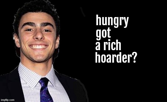 hungry got a rich hoarder? | hungry
got
    a rich
          hoarder? | image tagged in hungry got a rich hoarder,trump's anarchy,luigi,mangione,got milk,hangry | made w/ Imgflip meme maker