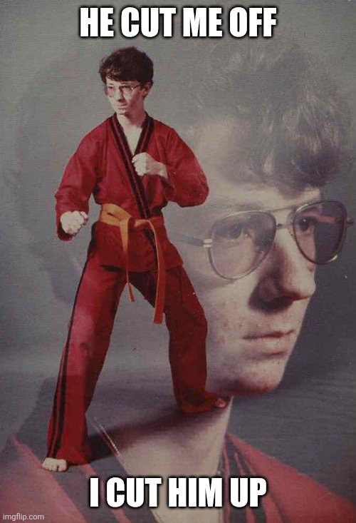 Karate Kyle | HE CUT ME OFF; I CUT HIM UP | image tagged in memes,karate kyle | made w/ Imgflip meme maker