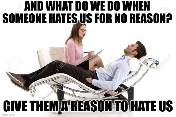 When someone hates you | AND WHAT DO WE DO WHEN SOMEONE HATES US FOR NO REASON? GIVE THEM A REASON TO HATE US | image tagged in therapist,hate,reason | made w/ Imgflip meme maker