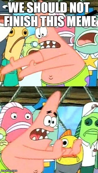 Put It Somewhere Else Patrick | WE SHOULD NOT FINISH THIS MEME | image tagged in memes,put it somewhere else patrick | made w/ Imgflip meme maker