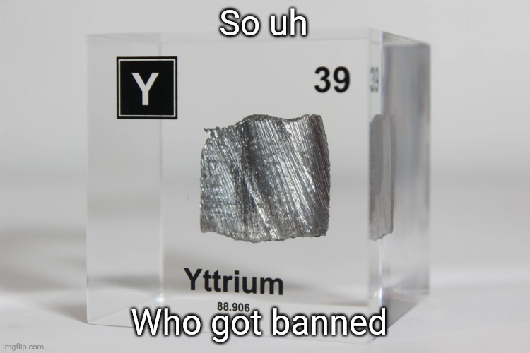 yttrium announcement temp | So uh; Who got banned | image tagged in yttrium announcement temp | made w/ Imgflip meme maker