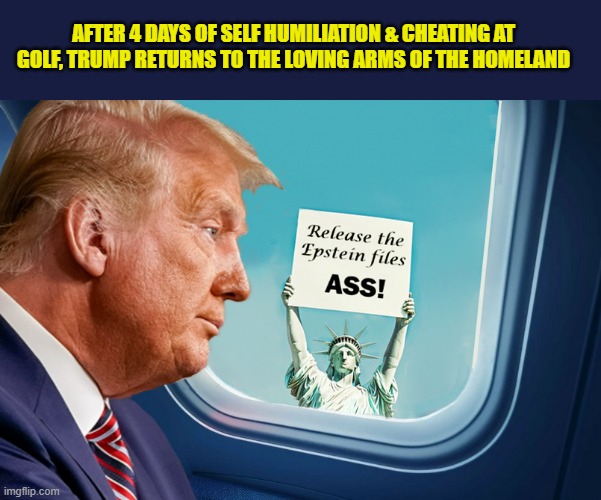 Because Lady Liberty ISN'T going to forget! | AFTER 4 DAYS OF SELF HUMILIATION & CHEATING AT GOLF, TRUMP RETURNS TO THE LOVING ARMS OF THE HOMELAND | image tagged in impeach trump,donald trump memes,government corruption,jeffrey epstein,trump is a moron,statue of liberty | made w/ Imgflip meme maker