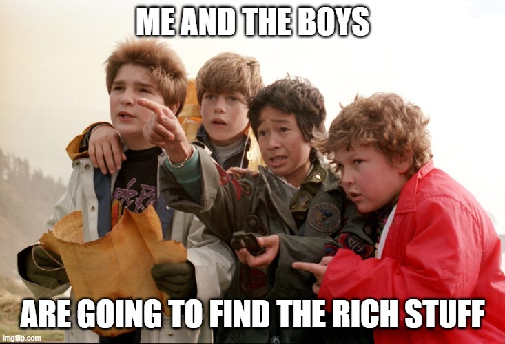 Goonies Never Say Die | ME AND THE BOYS; ARE GOING TO FIND THE RICH STUFF | image tagged in goonies,me and the boys | made w/ Imgflip meme maker
