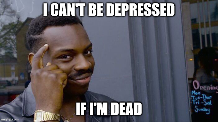 Roll Safe Think About It Meme | I CAN'T BE DEPRESSED; IF I'M DEAD | image tagged in memes,roll safe think about it | made w/ Imgflip meme maker