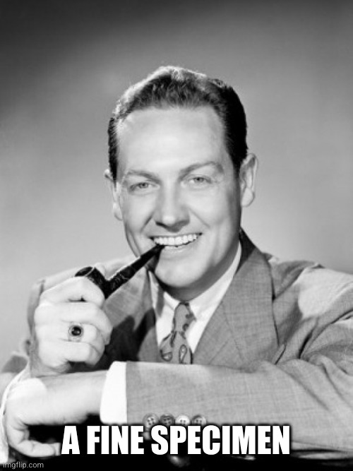 1050's smiling man with pipe | A FINE SPECIMEN | image tagged in 1050's smiling man with pipe | made w/ Imgflip meme maker