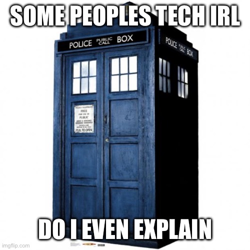 Tardis | SOME PEOPLES TECH IRL; DO I EVEN EXPLAIN | image tagged in tardis | made w/ Imgflip meme maker