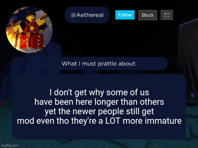 aethereal's forsaken template | I don't get why some of us have been here longer than others yet the newer people still get mod even tho they're a LOT more immature | image tagged in aethereal's forsaken template | made w/ Imgflip meme maker