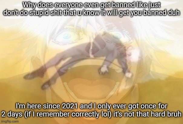 Mf on drugs fr | Why does everyone even get banned like just don't do stupid shit that u know it will get you banned duh; I'm here since 2021 and I only ever got once for 2 days (if I remember correctly lol) it's not that hard bruh | image tagged in mf on drugs fr | made w/ Imgflip meme maker