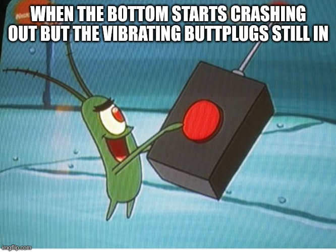 Red Button Plankton | WHEN THE BOTTOM STARTS CRASHING OUT BUT THE VIBRATING BUTTPLUGS STILL IN | image tagged in red button plankton | made w/ Imgflip meme maker