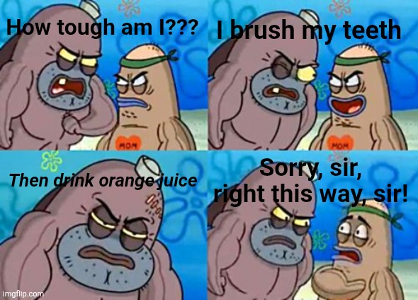 How Tough Are You | I brush my teeth; How tough am I??? Then drink orange juice; Sorry, sir, right this way, sir! | image tagged in memes,how tough are you | made w/ Imgflip meme maker