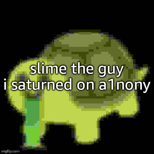 Low Quality Barfing Turtle | slime the guy i saturned on a1nony | image tagged in low quality barfing turtle | made w/ Imgflip meme maker