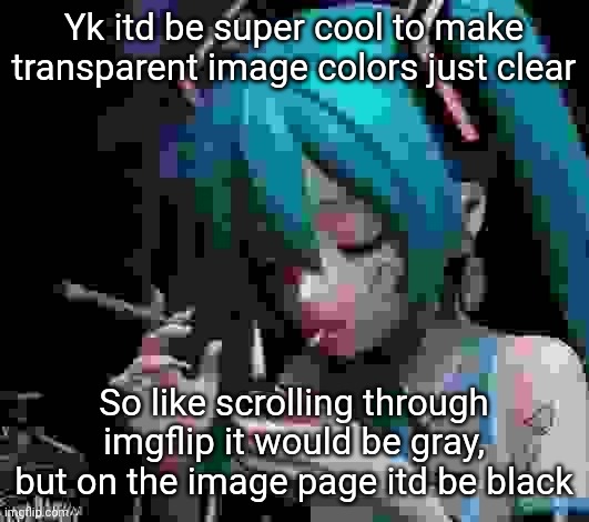Miku smoking low quality | Yk itd be super cool to make transparent image colors just clear; So like scrolling through imgflip it would be gray, but on the image page itd be black | image tagged in miku smoking low quality | made w/ Imgflip meme maker