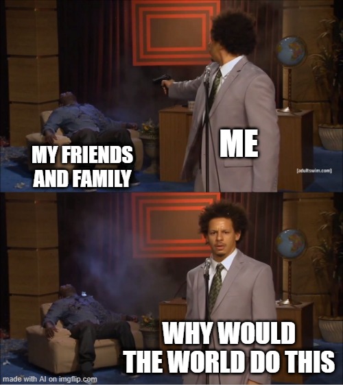 My friends and family are going around the world | ME; MY FRIENDS AND FAMILY; WHY WOULD THE WORLD DO THIS | image tagged in memes,who killed hannibal,funny | made w/ Imgflip meme maker