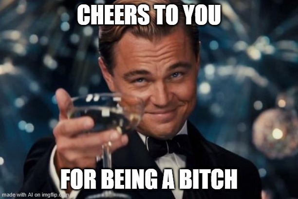 Thanks for being a b**ch | CHEERS TO YOU; FOR BEING A BITCH | image tagged in memes,leonardo dicaprio cheers,funny | made w/ Imgflip meme maker
