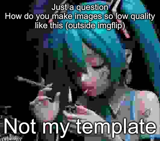 I like low quality images | Just a question
How do you make images so low quality like this (outside imgflip); Not my template | image tagged in miku smoking low quality,low quality | made w/ Imgflip meme maker