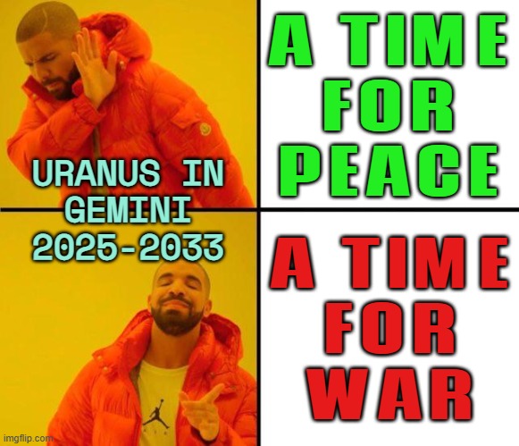 A Time For War And A Time For Peace | A TIME
FOR
PEACE; URANUS IN
GEMINI
2025-2033; A TIME
FOR
WAR | image tagged in drake meme,bible verse of the day,world war 3,civil war,astrology,prophecy | made w/ Imgflip meme maker