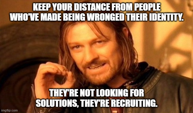 Don't enable professional victims | KEEP YOUR DISTANCE FROM PEOPLE WHO'VE MADE BEING WRONGED THEIR IDENTITY. THEY'RE NOT LOOKING FOR SOLUTIONS, THEY'RE RECRUITING. | image tagged in memes,one does not simply | made w/ Imgflip meme maker