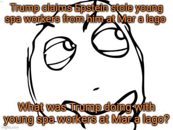 Epstein poaching of young girls at mar a Lago? Trump upset, Why? Sounds creepy as hell. | Trump claims Epstein stole young spa workers from him at Mar a lago; What was Trump doing with young spa workers at Mar a lago? | image tagged in donald trump,poaching,spa workers,young,underaged,epstein | made w/ Imgflip meme maker