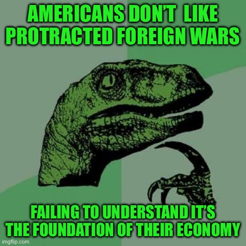 Philosoraptor | AMERICANS DON’T  LIKE PROTRACTED FOREIGN WARS; FAILING TO UNDERSTAND IT’S THE FOUNDATION OF THEIR ECONOMY | image tagged in memes,philosoraptor | made w/ Imgflip meme maker