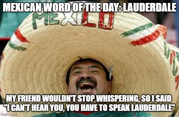 mexican word of the day | MEXICAN WORD OF THE DAY: LAUDERDALE; MY FRIEND WOULDN'T STOP WHISPERING, SO I SAID 
"I CAN'T HEAR YOU, YOU HAVE TO SPEAK LAUDERDALE" | image tagged in mexican word of the day,memes,funny,terrible puns | made w/ Imgflip meme maker