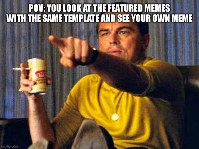 Leonardo Dicaprio pointing at tv | POV: YOU LOOK AT THE FEATURED MEMES WITH THE SAME TEMPLATE AND SEE YOUR OWN MEME | image tagged in leonardo dicaprio pointing at tv | made w/ Imgflip meme maker