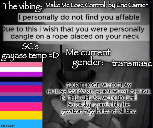 SC's gayass dumbass temp :3 | Make Me Lose Control, by Eric Carmen; transmasc; FOR THOSE WHO PLAY CHESS AND ARE SOMEWHAT ACTIVE IN THE CHESS WORLD: Emil Sutovsky is probably the greatest rage baiter of all time | image tagged in sc's gayass dumbass temp 3 | made w/ Imgflip meme maker
